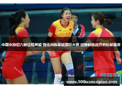 中国女排初六新征程展望 强化训练备战国际大赛 迎接新挑战开启崭新篇章