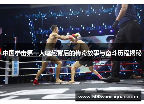 中国拳击第一人崛起背后的传奇故事与奋斗历程揭秘