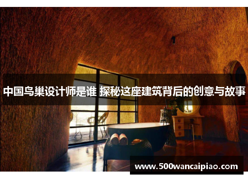 中国鸟巢设计师是谁 探秘这座建筑背后的创意与故事