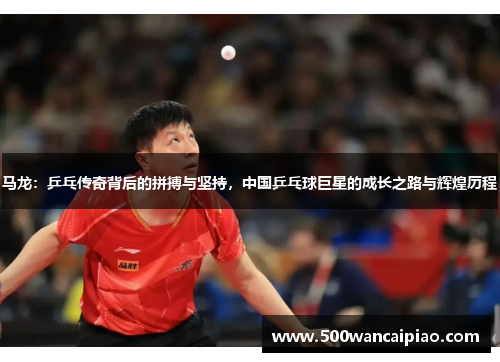 马龙：乒乓传奇背后的拼搏与坚持，中国乒乓球巨星的成长之路与辉煌历程